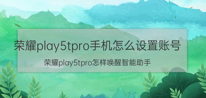 荣耀play5tpro手机怎么设置账号 荣耀play5tpro怎样唤醒智能助手？